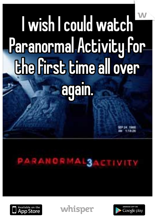 I wish I could watch Paranormal Activity for the first time all over again.

