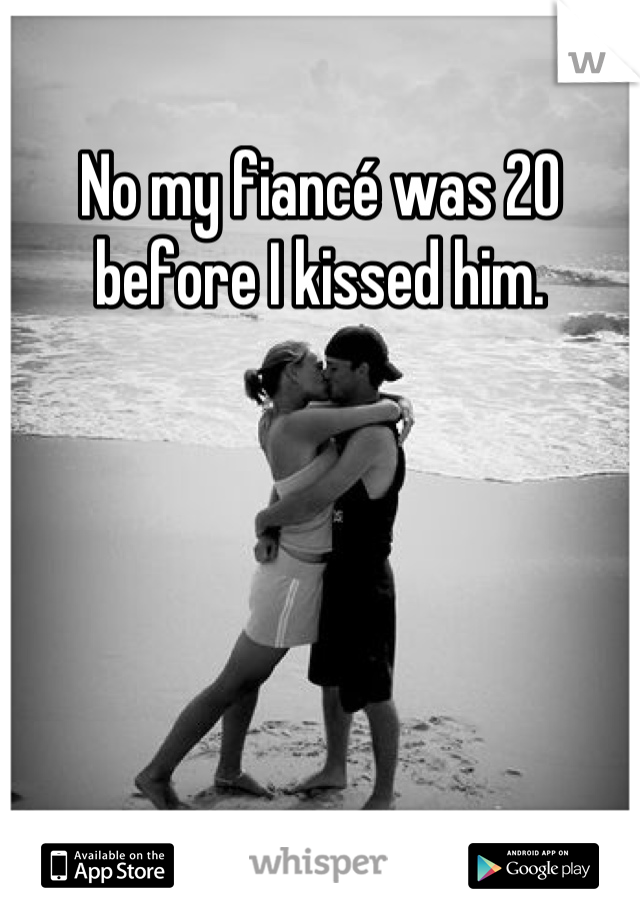 No my fiancé was 20 before I kissed him.