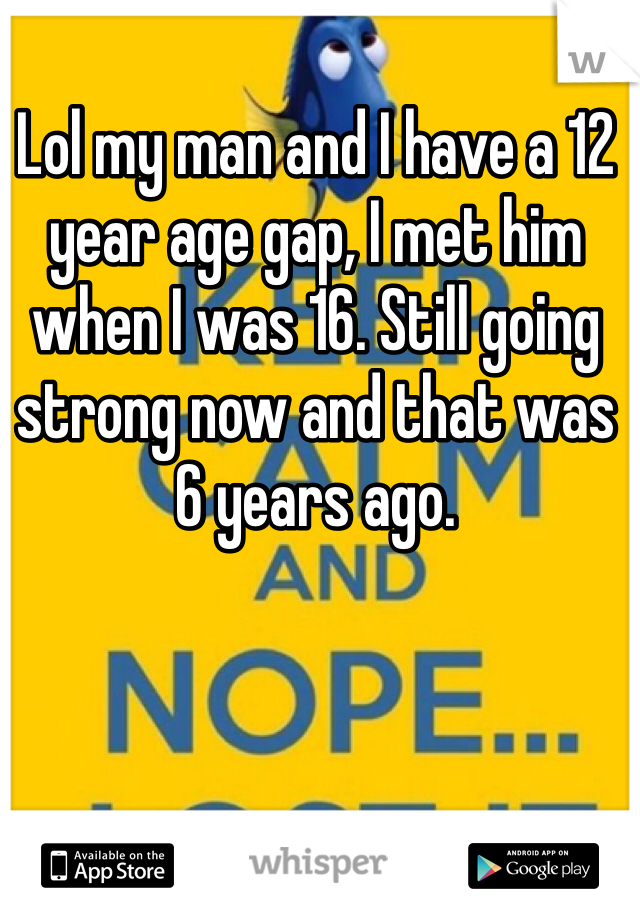 Lol my man and I have a 12 year age gap, I met him when I was 16. Still going strong now and that was 6 years ago. 