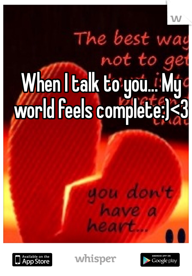 When I talk to you... My world feels complete:)<3