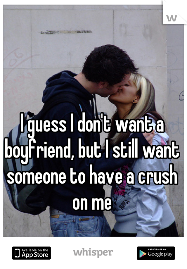 I guess I don't want a boyfriend, but I still want someone to have a crush on me