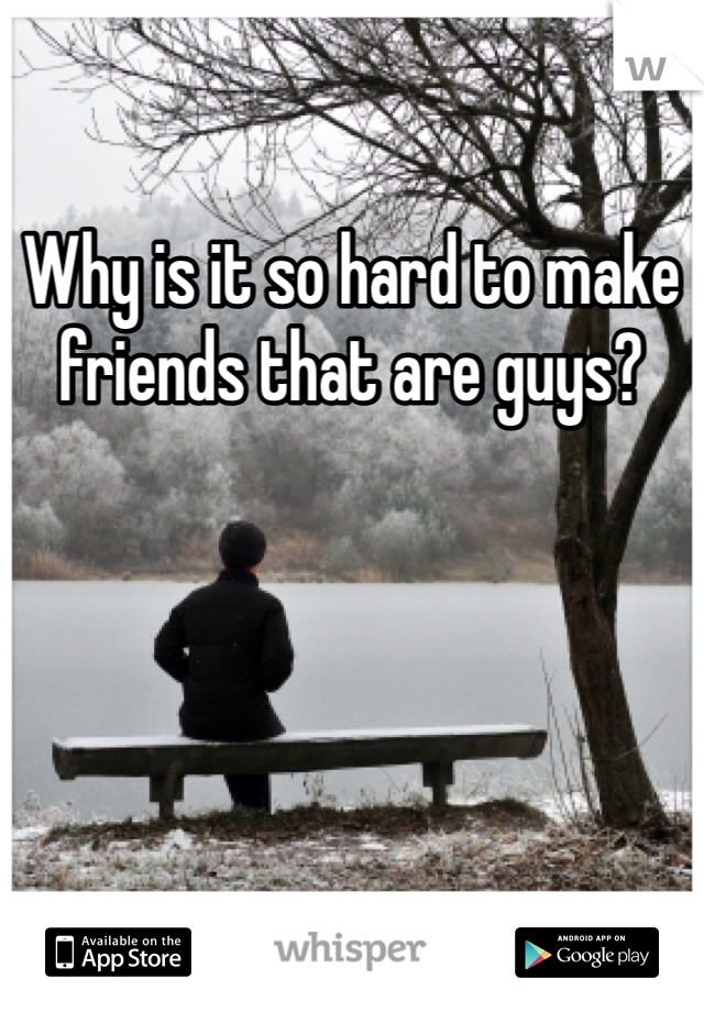 Why is it so hard to make friends that are guys? 
