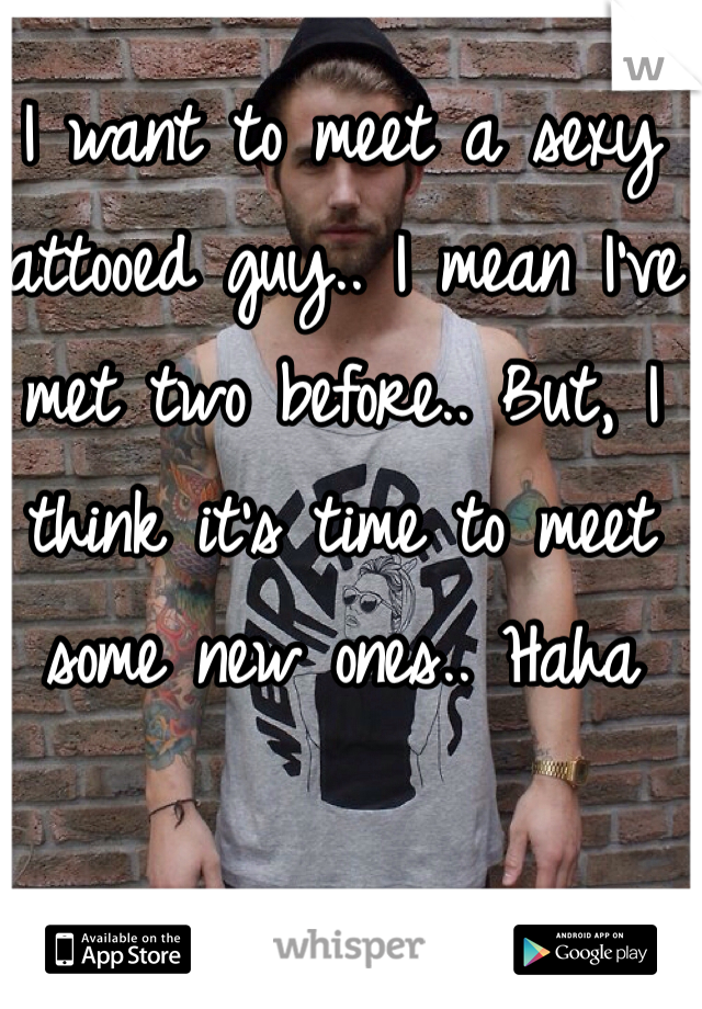 I want to meet a sexy tattooed guy.. I mean I've met two before.. But, I think it's time to meet some new ones.. Haha