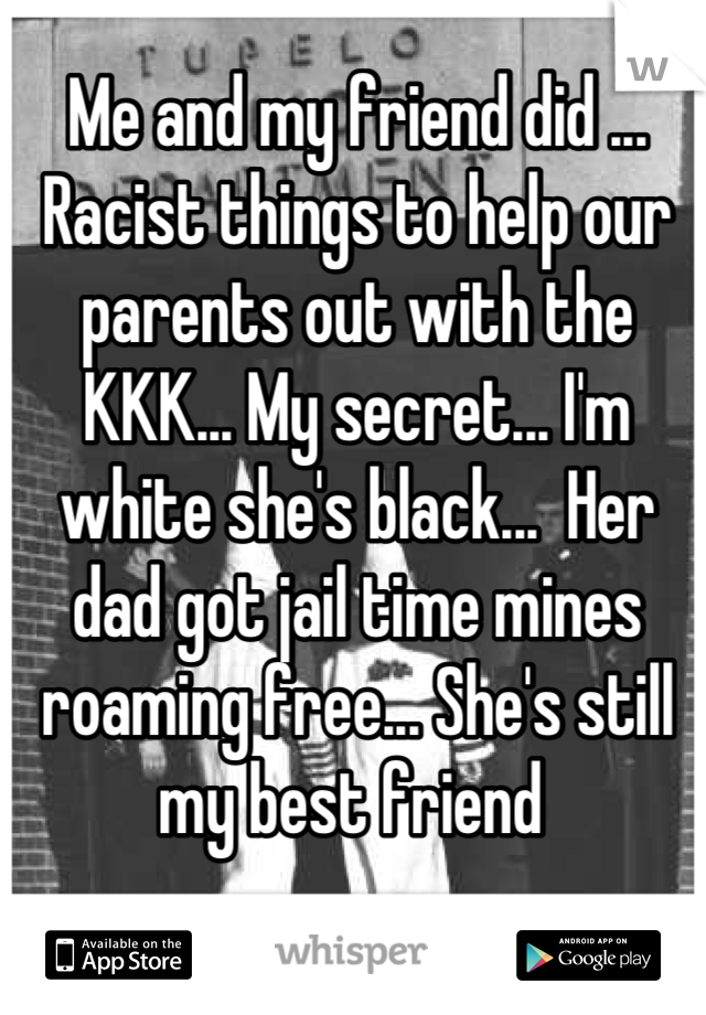 Me and my friend did ... Racist things to help our parents out with the KKK... My secret... I'm white she's black...  Her dad got jail time mines roaming free... She's still my best friend 