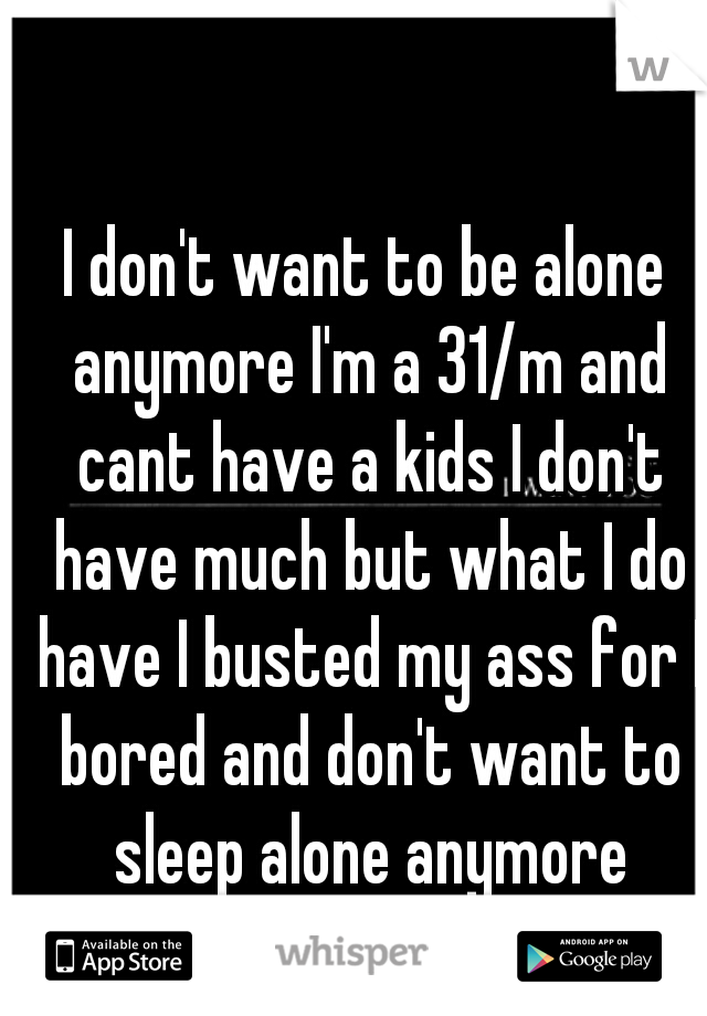 I don't want to be alone anymore I'm a 31/m and cant have a kids I don't have much but what I do have I busted my ass for I bored and don't want to sleep alone anymore