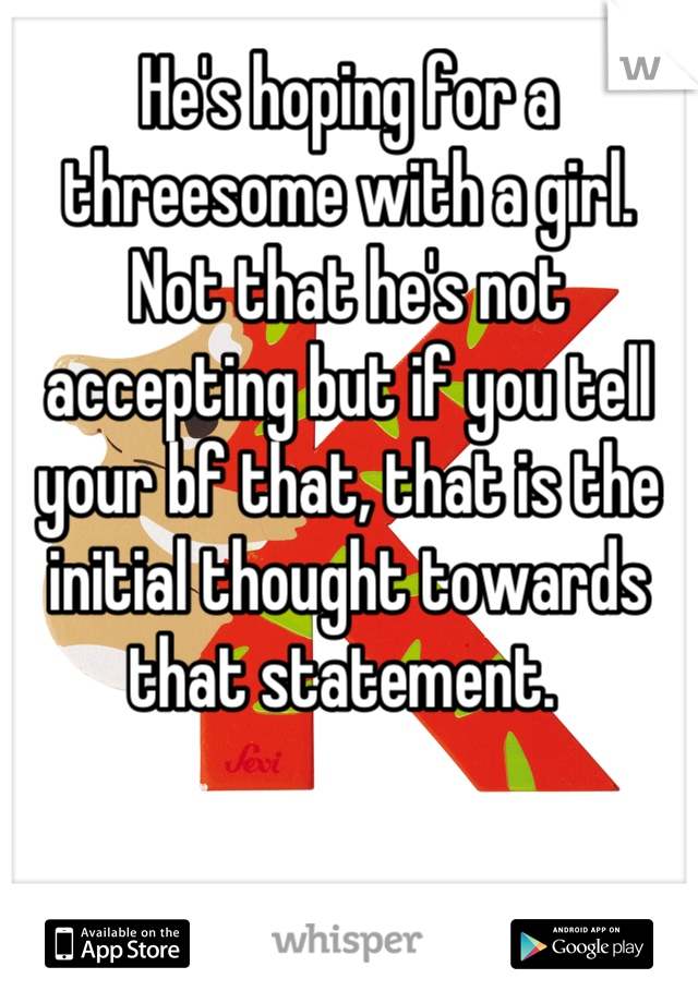 He's hoping for a threesome with a girl. Not that he's not accepting but if you tell your bf that, that is the initial thought towards that statement. 