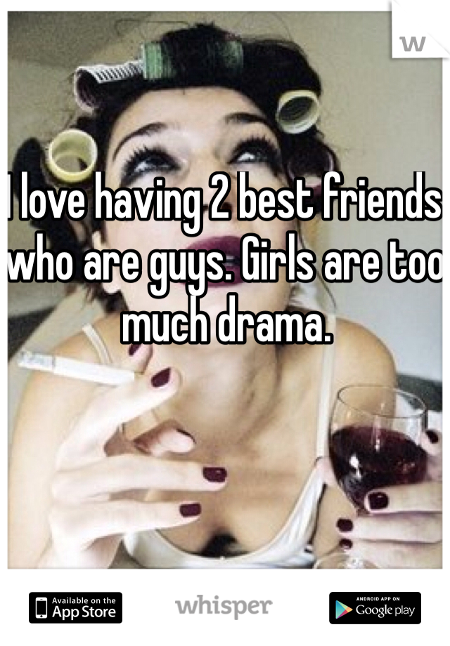 I love having 2 best friends who are guys. Girls are too much drama. 