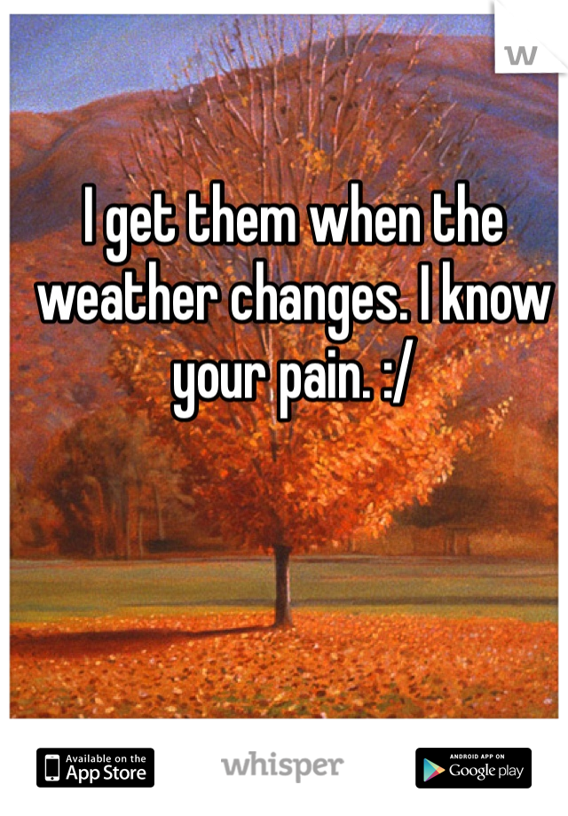 I get them when the weather changes. I know your pain. :/