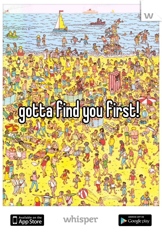 gotta find you first! 