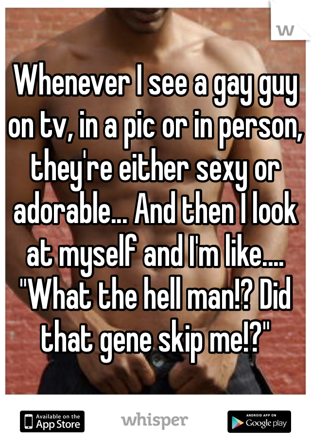 Whenever I see a gay guy on tv, in a pic or in person, they're either sexy or adorable... And then I look at myself and I'm like.... "What the hell man!? Did that gene skip me!?"