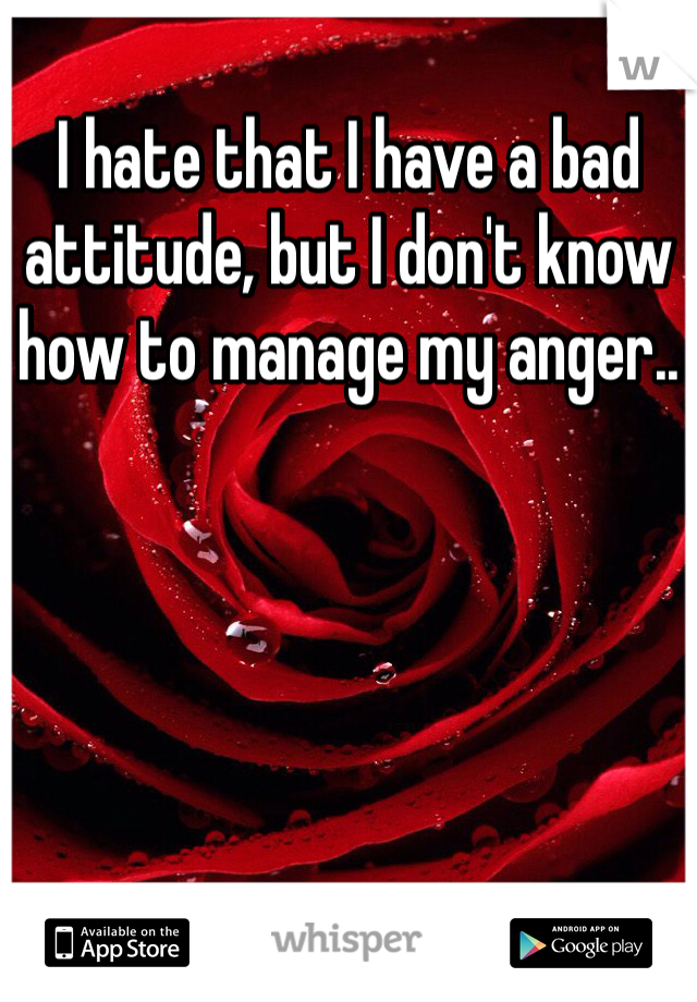 I hate that I have a bad attitude, but I don't know how to manage my anger..