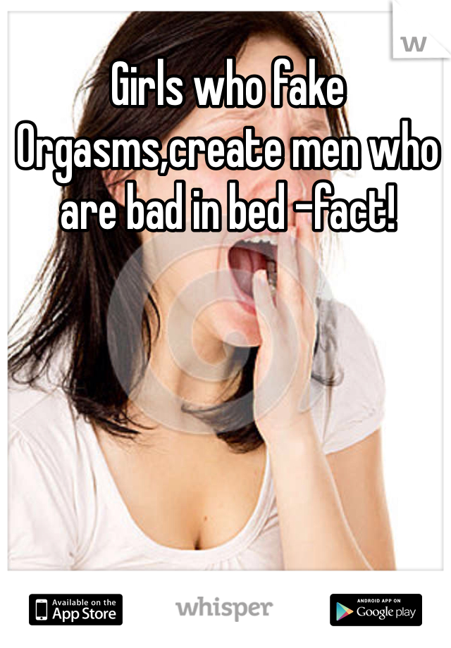 Girls who fake Orgasms,create men who are bad in bed -fact!