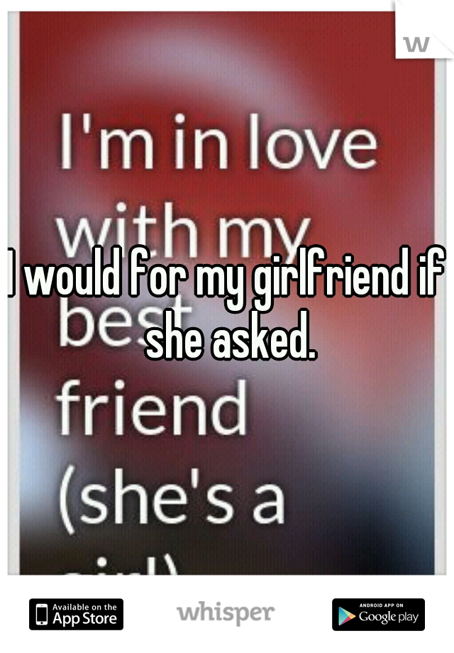 I would for my girlfriend if she asked.