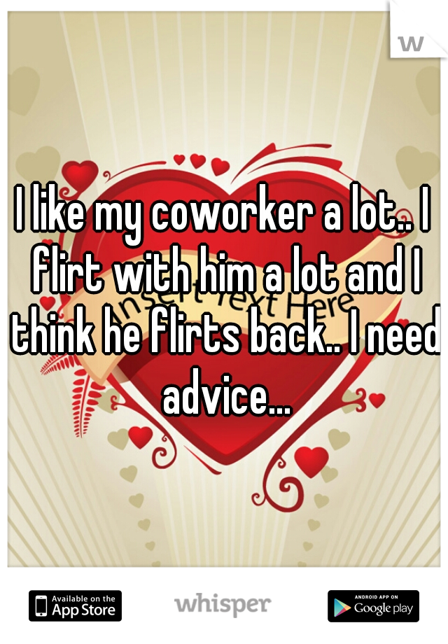 I like my coworker a lot.. I flirt with him a lot and I think he flirts back.. I need advice...