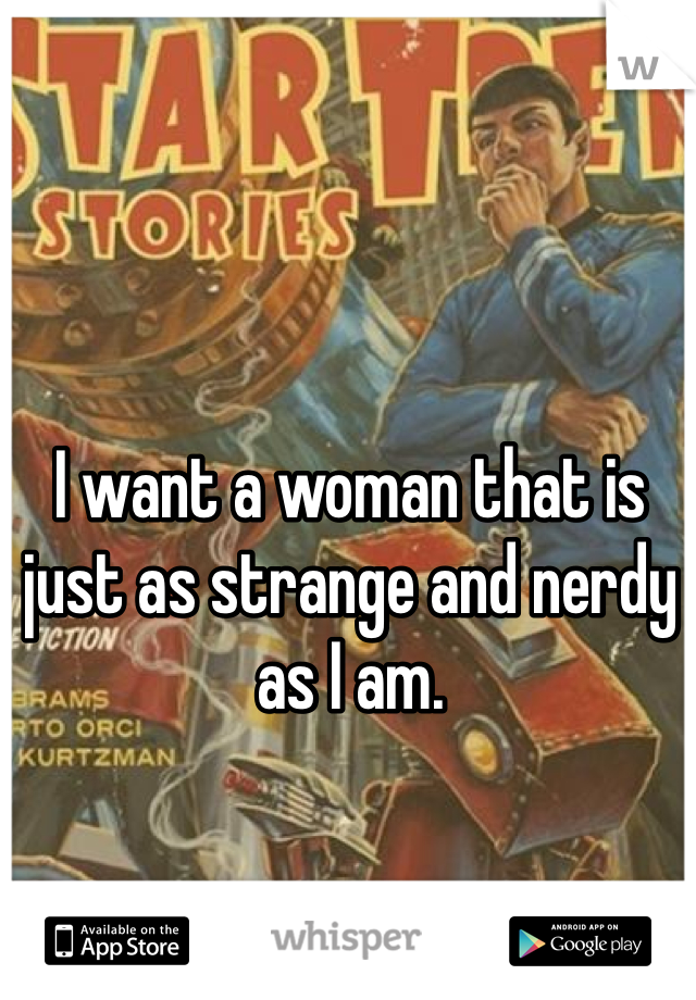 I want a woman that is just as strange and nerdy as I am. 