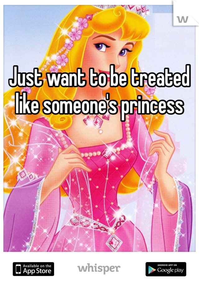 Just want to be treated like someone's princess