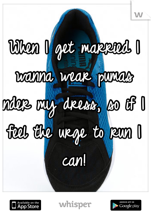 When I get married I wanna wear pumas under my dress, so if I feel the urge to run I can!   