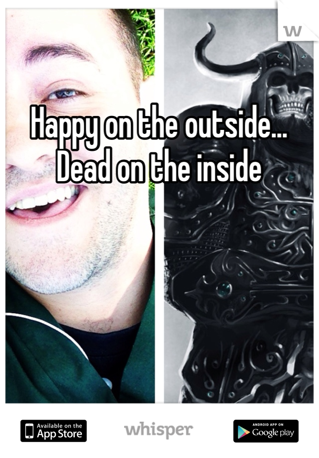 Happy on the outside... Dead on the inside
