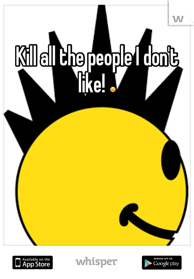 Kill all the people I don't like! 😜