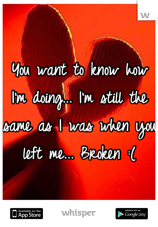 You want to know how I'm doing... I'm still the same as I was when you left me... Broken :(