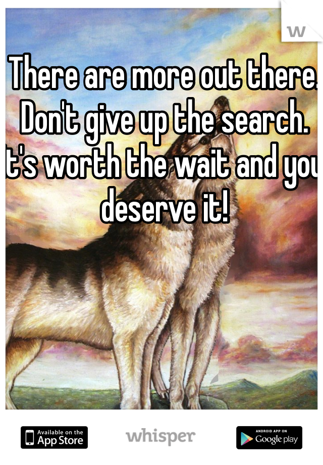 There are more out there. Don't give up the search. It's worth the wait and you deserve it!