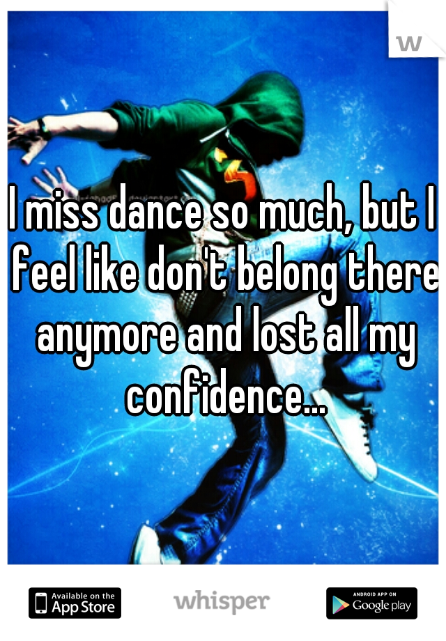 I miss dance so much, but I feel like don't belong there anymore and lost all my confidence...