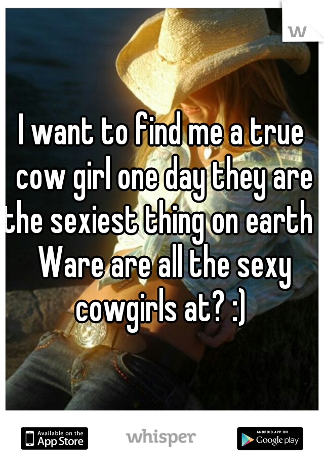 I want to find me a true cow girl one day they are the sexiest thing on earth ! Ware are all the sexy cowgirls at? :) 