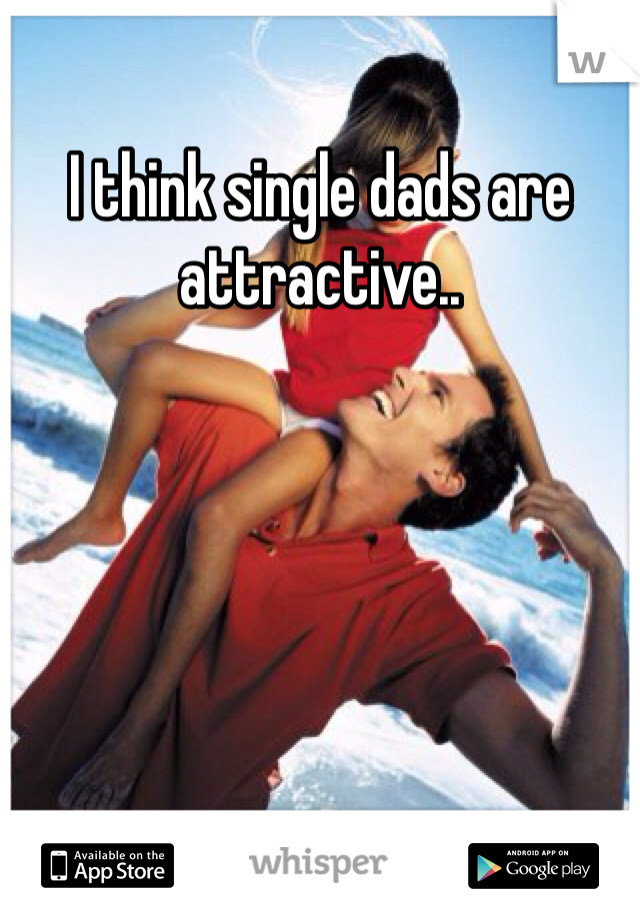 I think single dads are attractive.. 