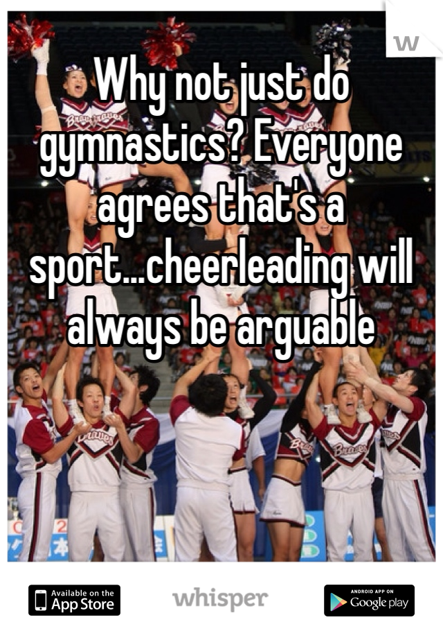 Why not just do gymnastics? Everyone agrees that's a sport...cheerleading will always be arguable 