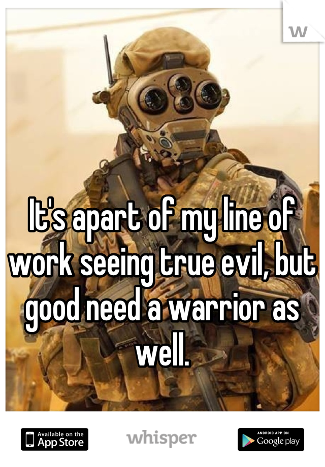 It's apart of my line of work seeing true evil, but good need a warrior as well.