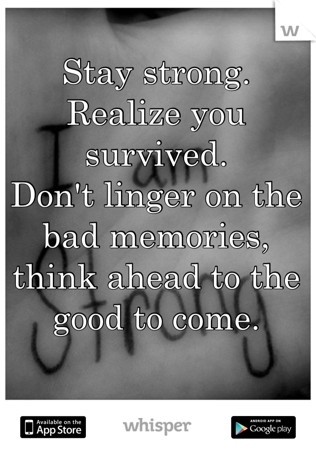 Stay strong.
Realize you survived.
Don't linger on the bad memories, think ahead to the good to come.