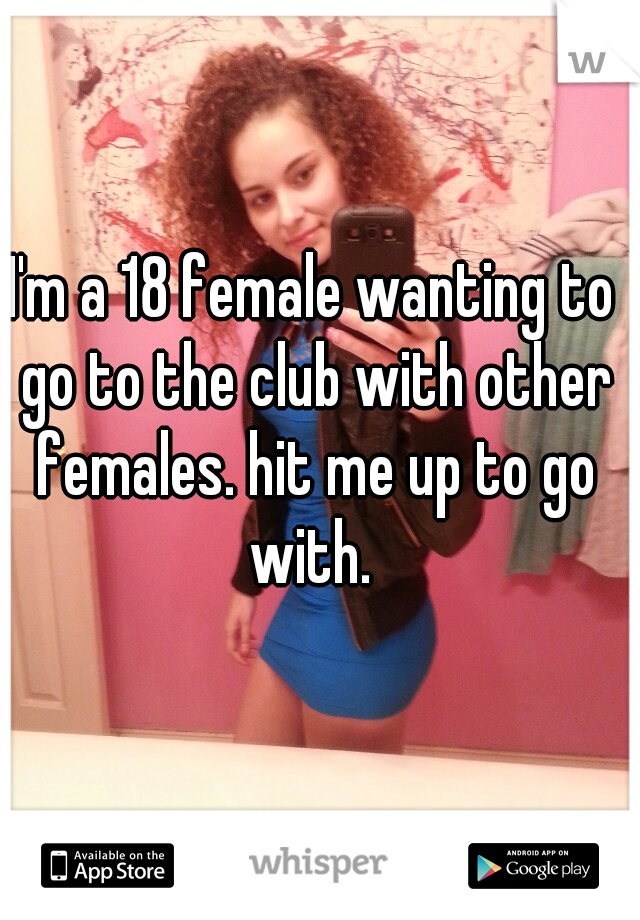 I'm a 18 female wanting to go to the club with other females. hit me up to go with. 