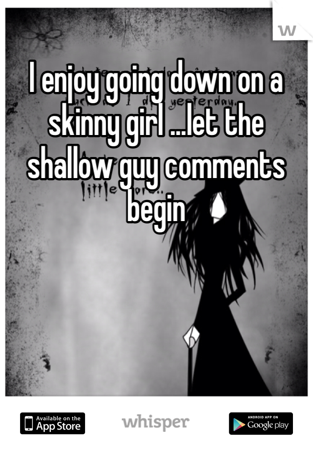 I enjoy going down on a skinny girl ...let the shallow guy comments begin 