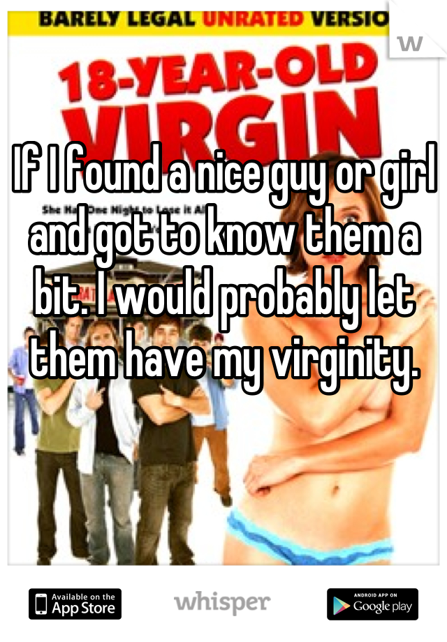 If I found a nice guy or girl and got to know them a bit. I would probably let them have my virginity.