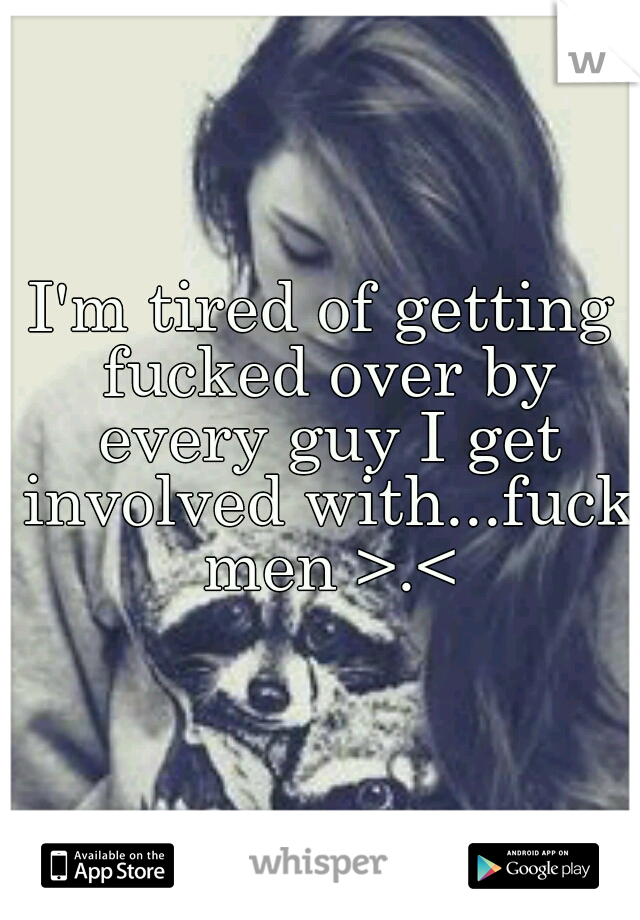 I'm tired of getting fucked over by every guy I get involved with...fuck men >.<