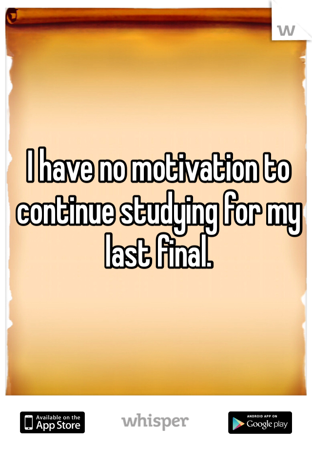 I have no motivation to continue studying for my last final. 