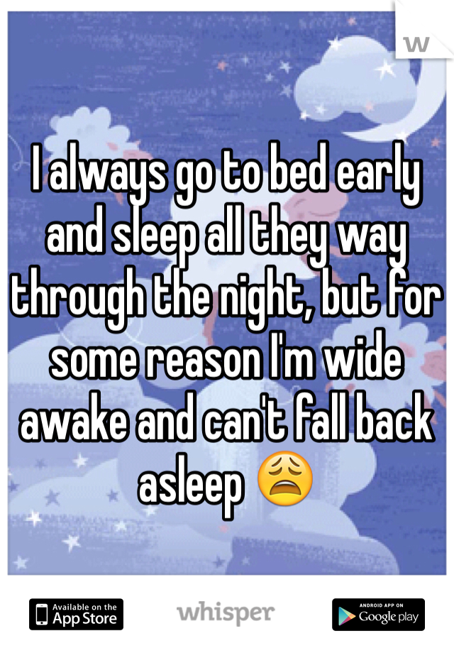 I always go to bed early and sleep all they way through the night, but for some reason I'm wide awake and can't fall back asleep 😩