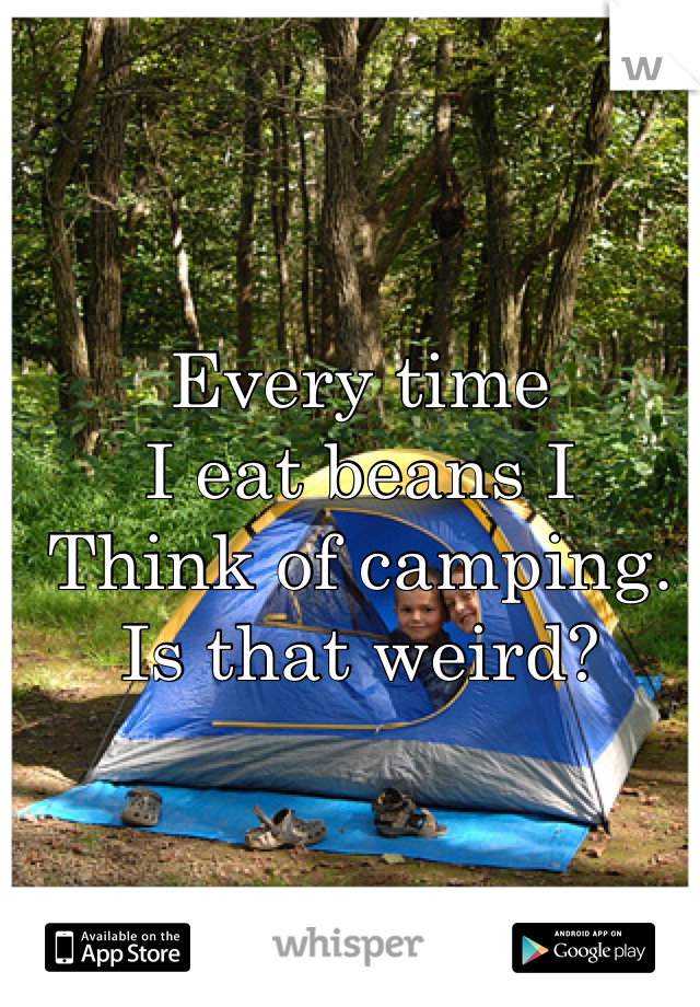 Every time 
I eat beans I 
Think of camping.
Is that weird?