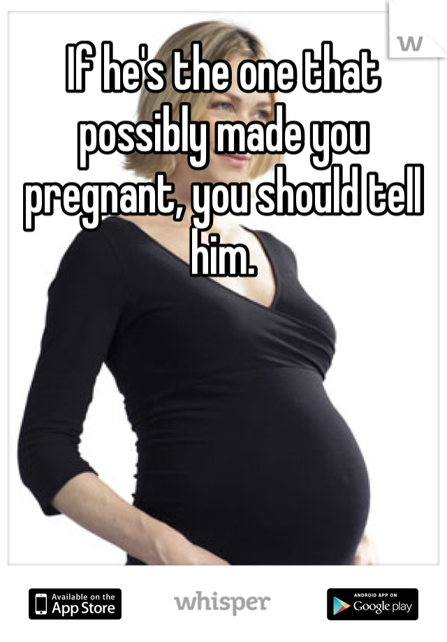 If he's the one that possibly made you pregnant, you should tell him.