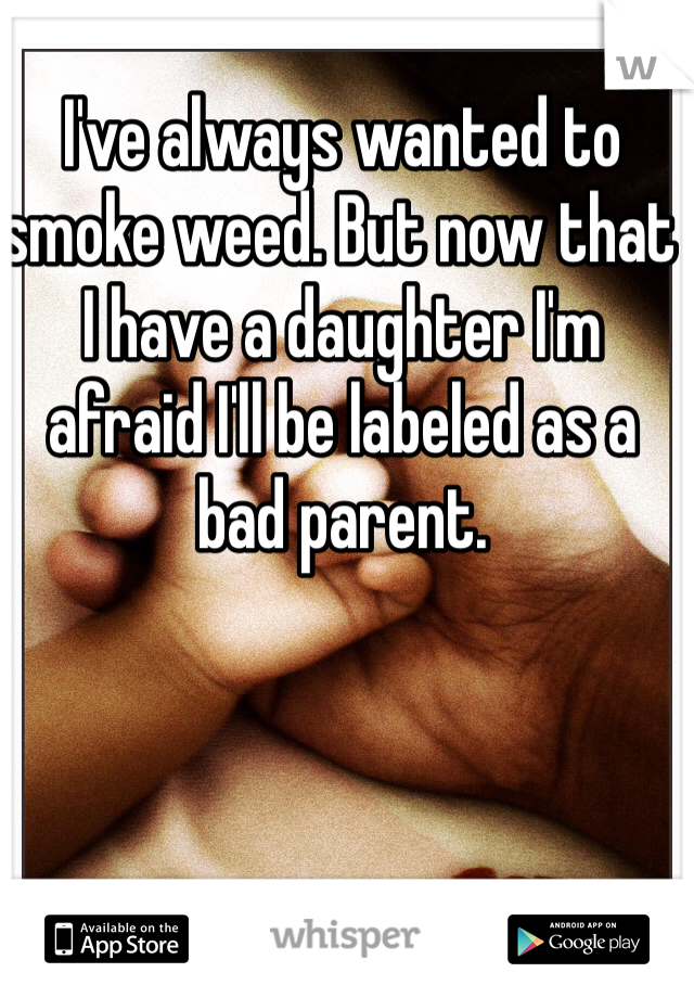 I've always wanted to smoke weed. But now that I have a daughter I'm afraid I'll be labeled as a bad parent. 
