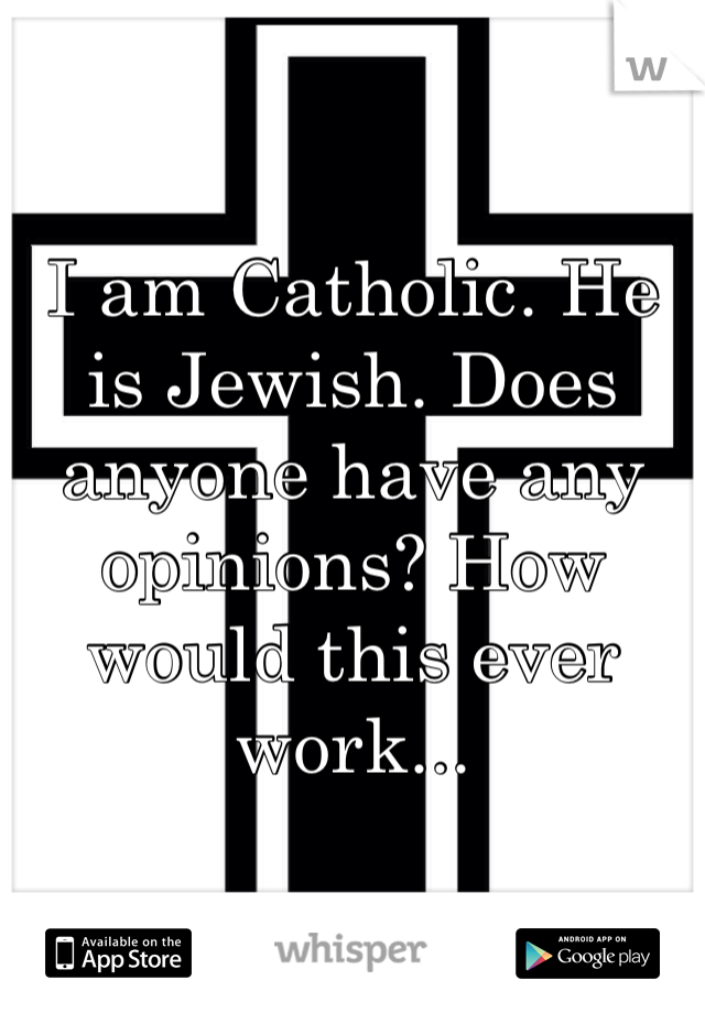 I am Catholic. He is Jewish. Does anyone have any opinions? How would this ever work... 