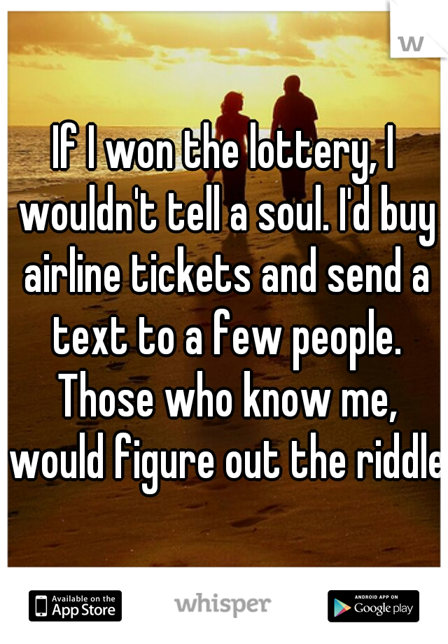 If I won the lottery, I wouldn't tell a soul. I'd buy airline tickets and send a text to a few people. Those who know me, would figure out the riddle  