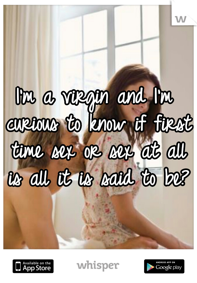 I'm a virgin and I'm curious to know if first time sex or sex at all is all it is said to be?