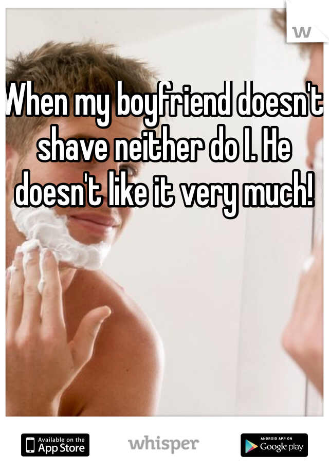 When my boyfriend doesn't shave neither do I. He doesn't like it very much! 