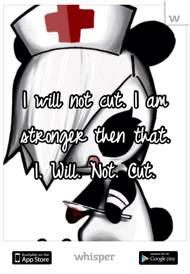I will not cut. I am stronger then that. 
I. Will. Not. Cut. 