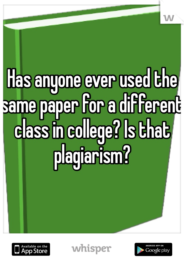 Has anyone ever used the same paper for a different class in college? Is that plagiarism? 