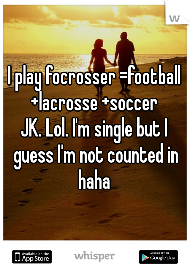 I play focrosser =football +lacrosse +soccer 
JK. Lol. I'm single but I guess I'm not counted in haha 
