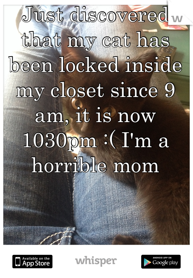 Just discovered that my cat has been locked inside my closet since 9 am, it is now 1030pm :( I'm a horrible mom 