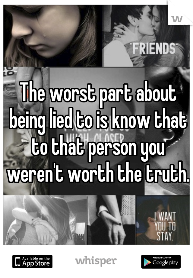 The worst part about being lied to is know that to that person you weren't worth the truth.