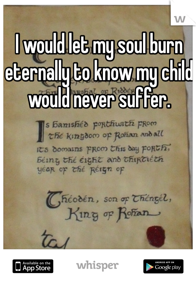 I would let my soul burn eternally to know my child would never suffer. 